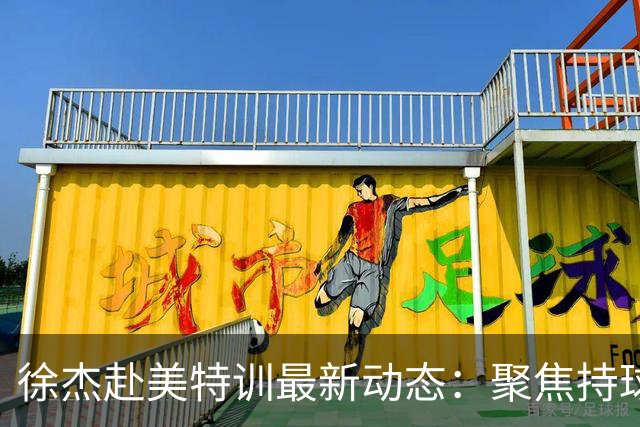 徐杰赴美特训最新动态：聚焦持球与投篮，期待全面进攻蜕变！